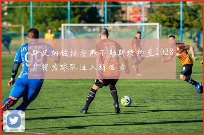 斯皮纳佐拉与那不勒斯续约至2028年将为球队注入新活力