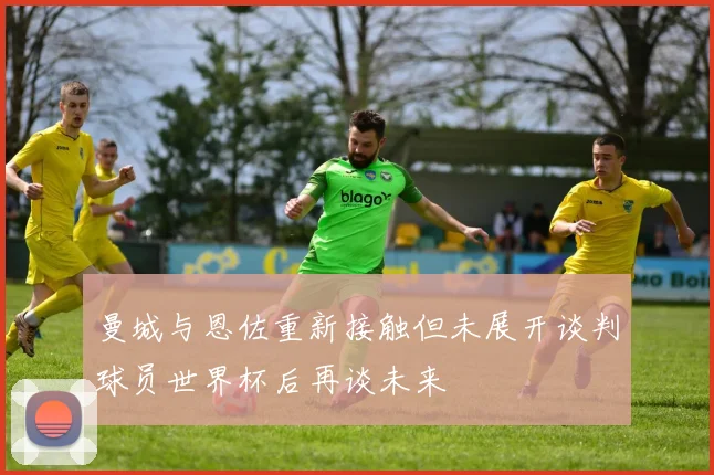 曼城与恩佐重新接触但未展开谈判球员世界杯后再谈未来