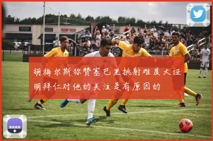 胡梅尔斯称赞塞巴里挑射难度大证明拜仁对他的关注是有原因的