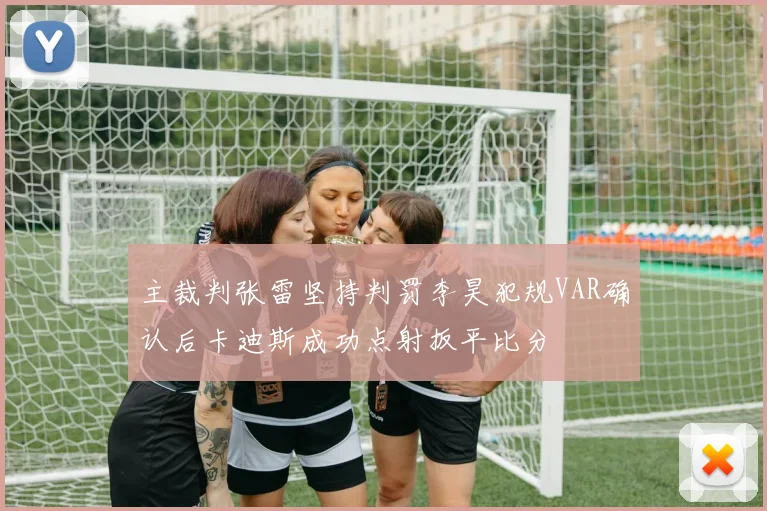 主裁判张雷坚持判罚李昊犯规VAR确认后卡迪斯成功点射扳平比分