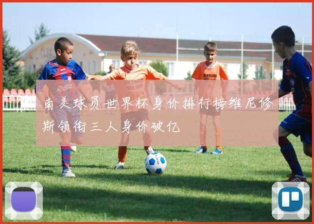南美球员世界杯身价排行榜维尼修斯领衔三人身价破亿