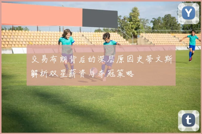 交易布朗背后的深层原因史蒂文斯解析双星薪资与夺冠策略