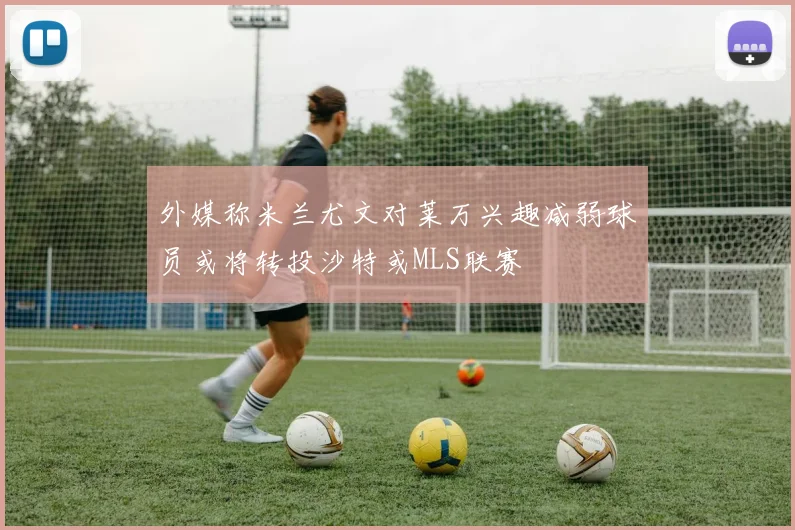 外媒称米兰尤文对莱万兴趣减弱球员或将转投沙特或MLS联赛