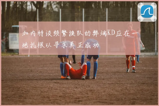 加内特谈频繁换队的弊端KD应在一地扎根以寻求真正成功