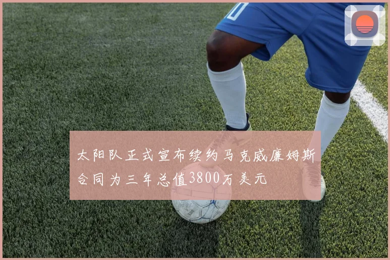 太阳队正式宣布续约马克威廉姆斯合同为三年总值3800万美元