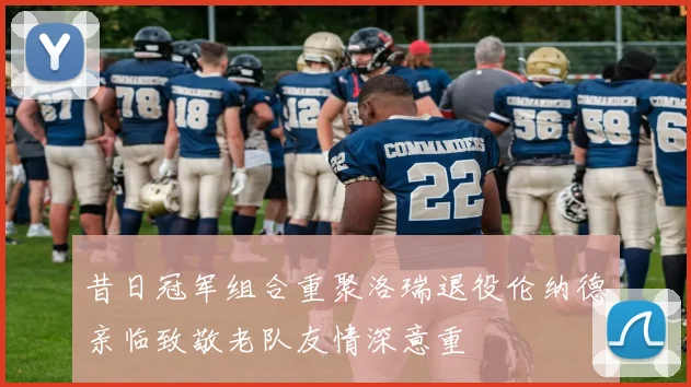 昔日冠军组合重聚洛瑞退役伦纳德亲临致敬老队友情深意重