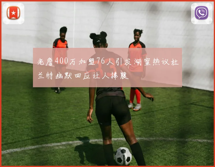 老詹400万加盟76人引发湖蜜热议杜兰特幽默回应让人捧腹