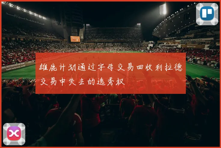 雄鹿计划通过字母交易回收利拉德交易中失去的选秀权