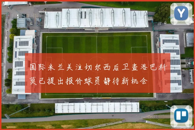 国际米兰关注切尔西后卫查洛巴科莫已提出报价球员静待新机会