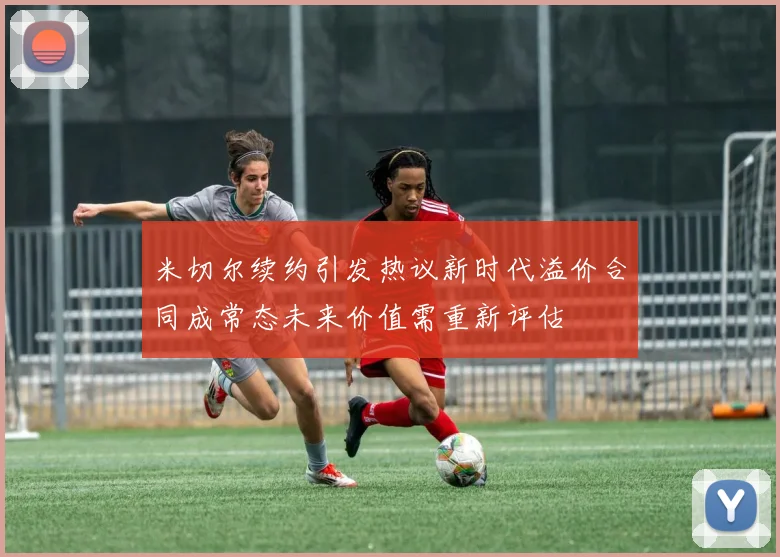 米切尔续约引发热议新时代溢价合同成常态未来价值需重新评估