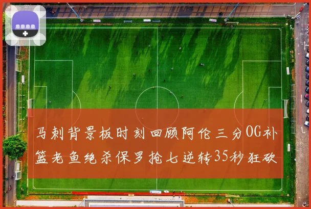 马刺背景板时刻回顾阿伦三分OG补篮老鱼绝杀保罗抢七逆转35秒狂砍13分