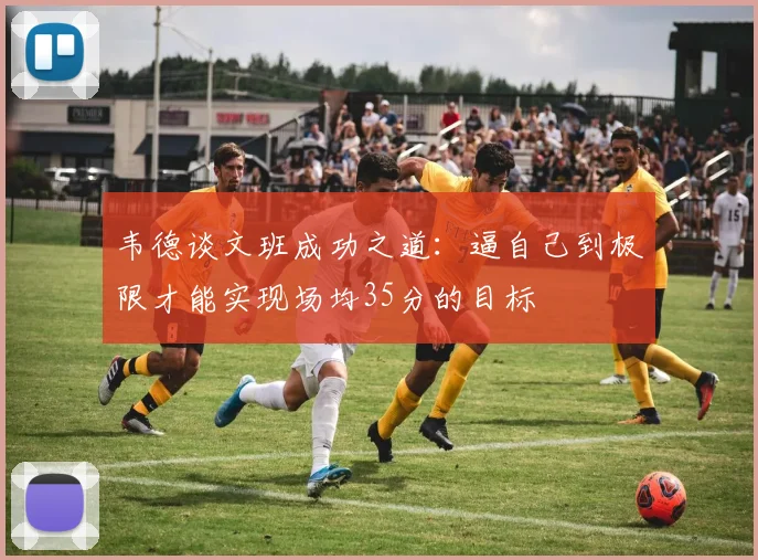 韦德谈文班成功之道：逼自己到极限才能实现场均35分的目标
