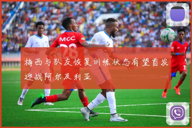 梅西与队友恢复训练状态有望首发迎战阿尔及利亚