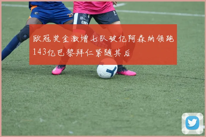 欧冠奖金激增七队破亿阿森纳领跑143亿巴黎拜仁紧随其后