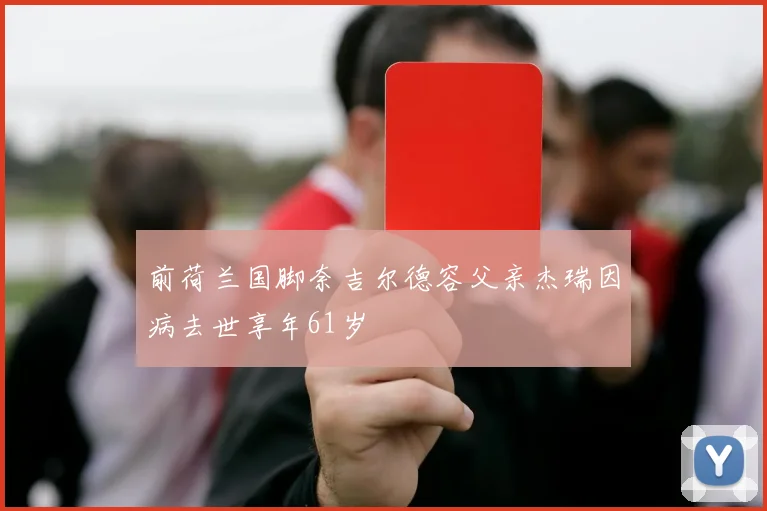 前荷兰国脚奈吉尔德容父亲杰瑞因病去世享年61岁