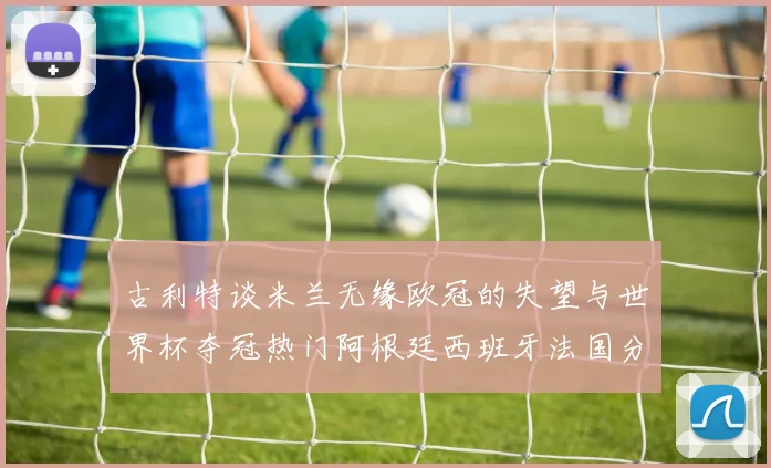 古利特谈米兰无缘欧冠的失望与世界杯夺冠热门阿根廷西班牙法国分析