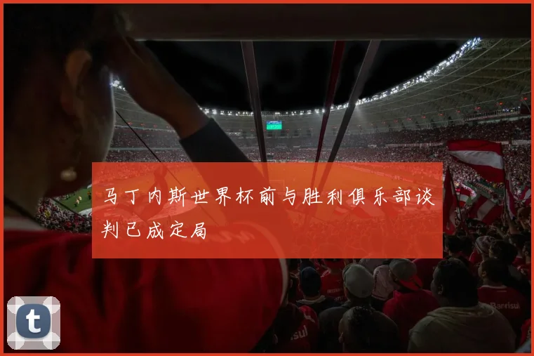 马丁内斯世界杯前与胜利俱乐部谈判已成定局