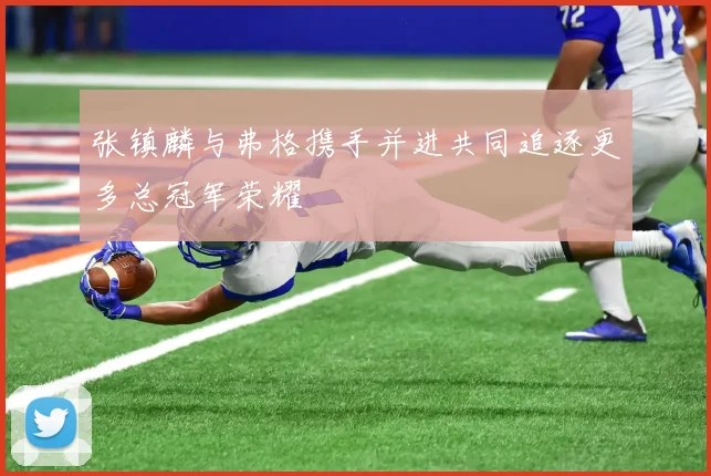 张镇麟与弗格携手并进共同追逐更多总冠军荣耀